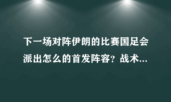 下一场对阵伊朗的比赛国足会派出怎么的首发阵容？战术打法又会如何？