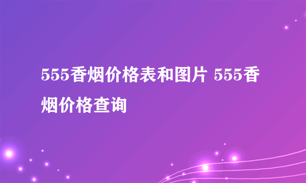 555香烟价格表和图片 555香烟价格查询