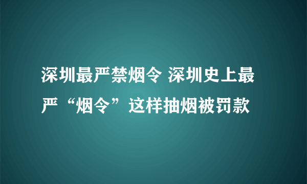 深圳最严禁烟令 深圳史上最严“烟令”这样抽烟被罚款