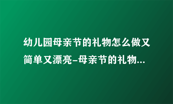 幼儿园母亲节的礼物怎么做又简单又漂亮-母亲节的礼物手工制作可爱精美幼儿园