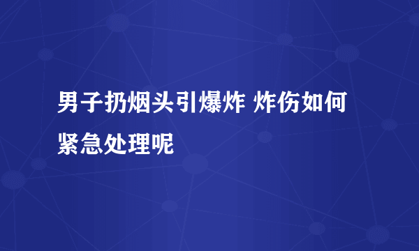 男子扔烟头引爆炸 炸伤如何紧急处理呢