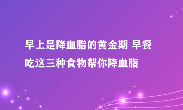 早上是降血脂的黄金期 早餐吃这三种食物帮你降血脂