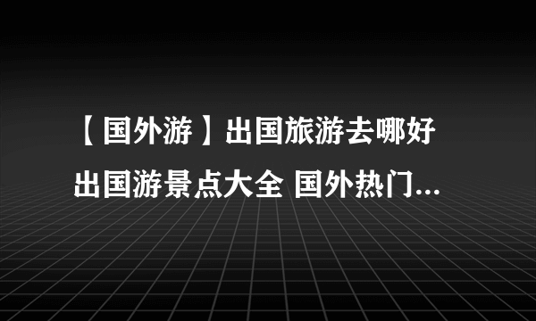 【国外游】出国旅游去哪好 出国游景点大全 国外热门旅游景点推荐