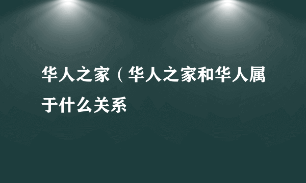 华人之家（华人之家和华人属于什么关系