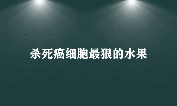 杀死癌细胞最狠的水果