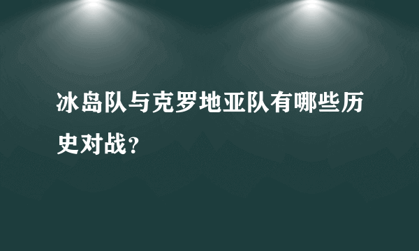 冰岛队与克罗地亚队有哪些历史对战？