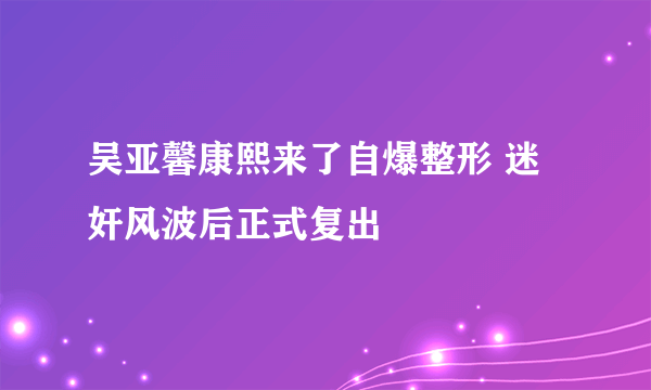 吴亚馨康熙来了自爆整形 迷奸风波后正式复出