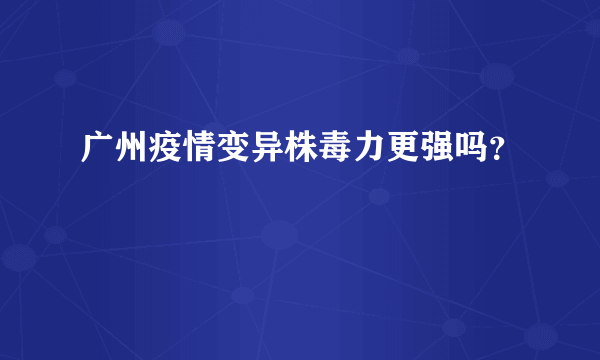 广州疫情变异株毒力更强吗？