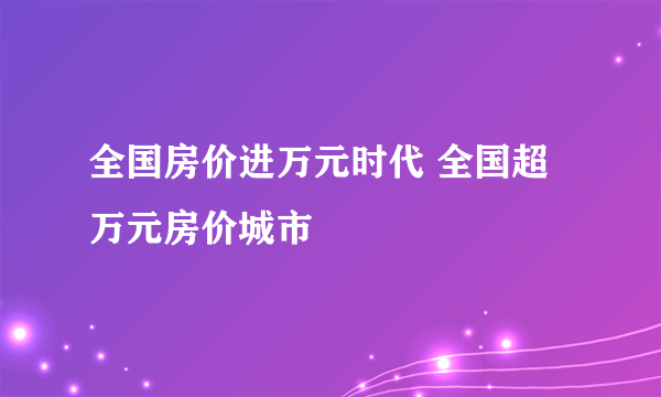 全国房价进万元时代 全国超万元房价城市