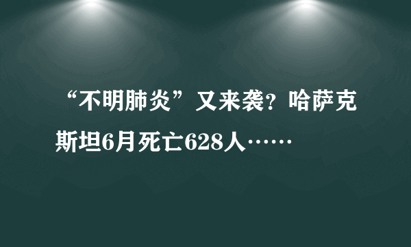 “不明肺炎”又来袭？哈萨克斯坦6月死亡628人……​