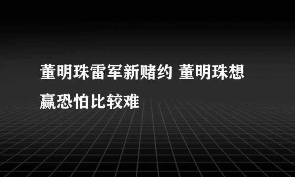 董明珠雷军新赌约 董明珠想赢恐怕比较难