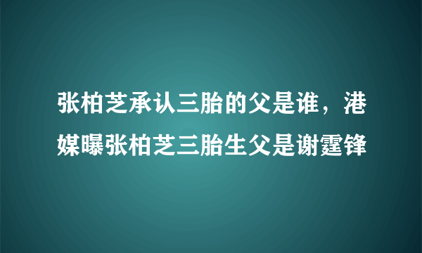 张柏芝承认三胎的父是谁，港媒曝张柏芝三胎生父是谢霆锋