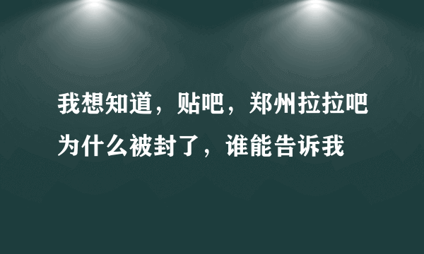 我想知道，贴吧，郑州拉拉吧为什么被封了，谁能告诉我