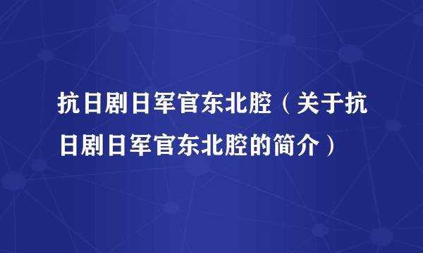 抗日剧日军官东北腔（关于抗日剧日军官东北腔的简介）