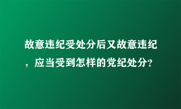 故意违纪受处分后又故意违纪，应当受到怎样的党纪处分？