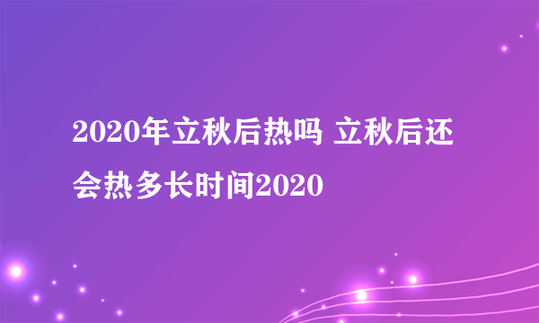 2020年立秋后热吗 立秋后还会热多长时间2020