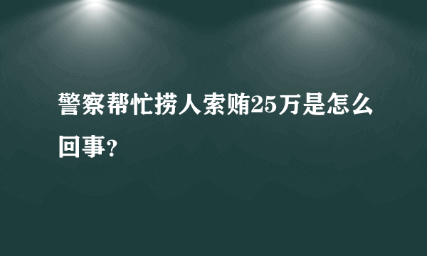 警察帮忙捞人索贿25万是怎么回事？