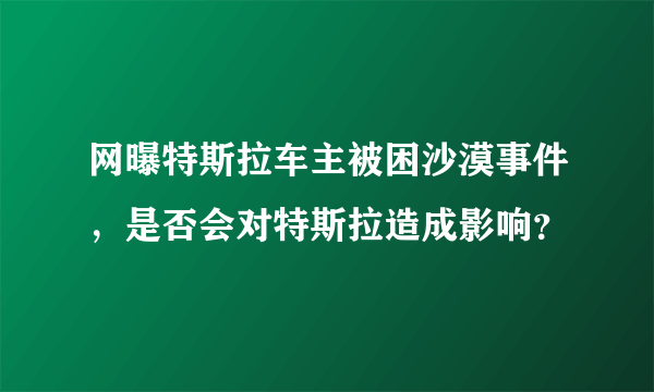 网曝特斯拉车主被困沙漠事件，是否会对特斯拉造成影响？