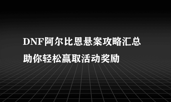 DNF阿尔比恩悬案攻略汇总 助你轻松赢取活动奖励