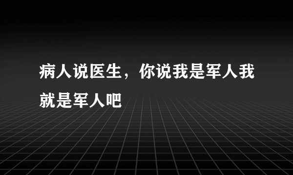 病人说医生，你说我是军人我就是军人吧