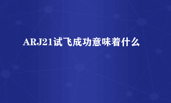 ARJ21试飞成功意味着什么