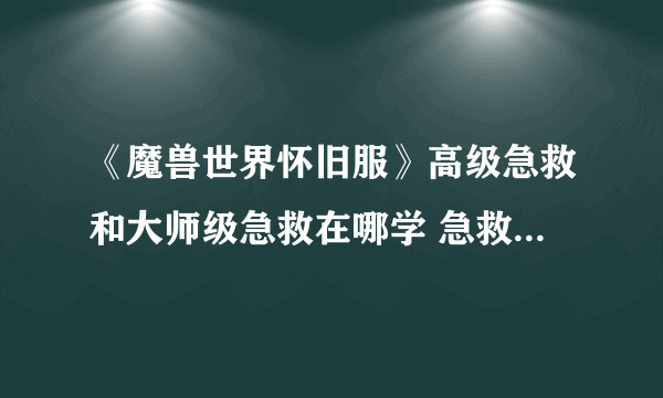 《魔兽世界怀旧服》高级急救和大师级急救在哪学 急救学习位置分享