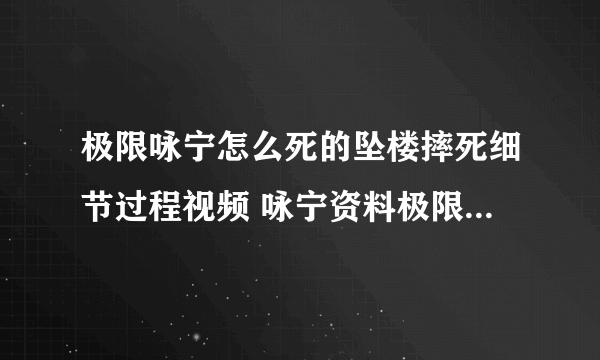 极限咏宁怎么死的坠楼摔死细节过程视频 咏宁资料极限一年多少钱