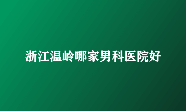 浙江温岭哪家男科医院好