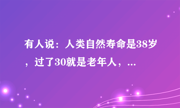 有人说：人类自然寿命是38岁，过了30就是老年人，你怎么看？