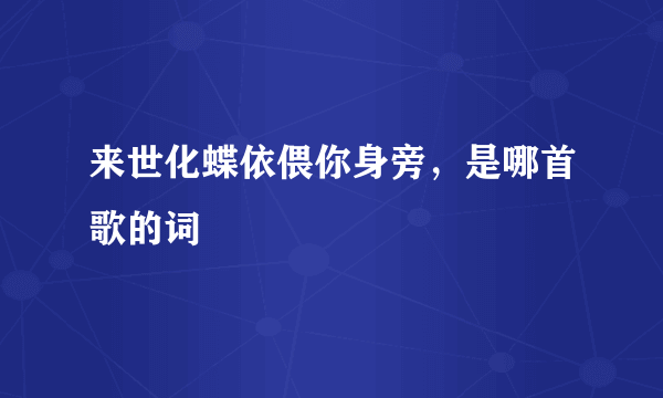 来世化蝶依偎你身旁，是哪首歌的词