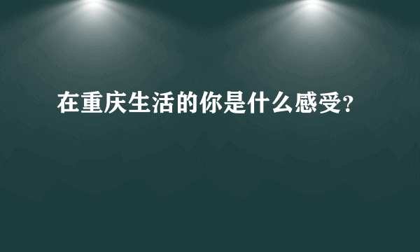 在重庆生活的你是什么感受？