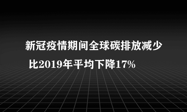 新冠疫情期间全球碳排放减少 比2019年平均下降17%