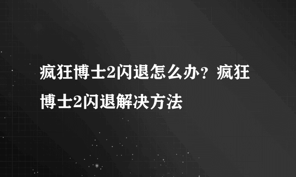 疯狂博士2闪退怎么办？疯狂博士2闪退解决方法