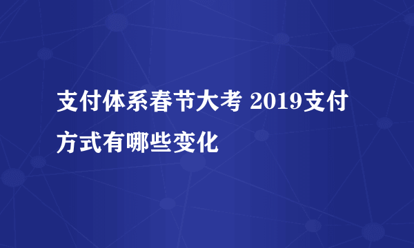 支付体系春节大考 2019支付方式有哪些变化