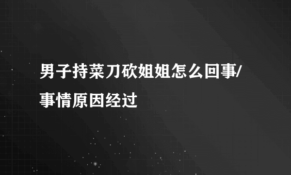 男子持菜刀砍姐姐怎么回事/事情原因经过