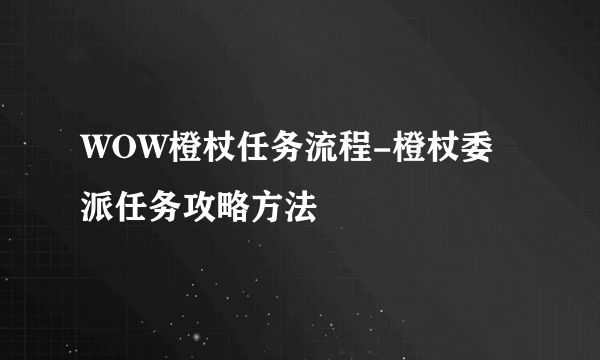 WOW橙杖任务流程-橙杖委派任务攻略方法