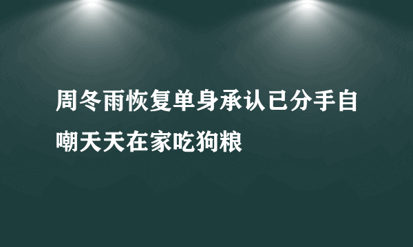 周冬雨恢复单身承认已分手自嘲天天在家吃狗粮