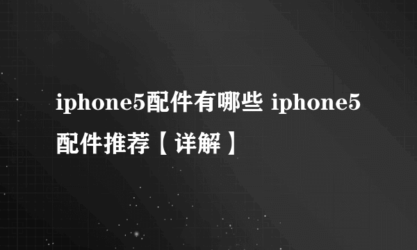 iphone5配件有哪些 iphone5配件推荐【详解】