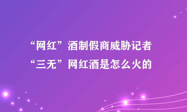 “网红”酒制假商威胁记者 “三无”网红酒是怎么火的