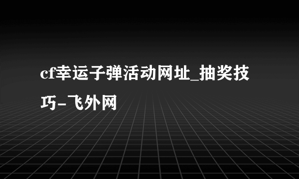 cf幸运子弹活动网址_抽奖技巧-飞外网