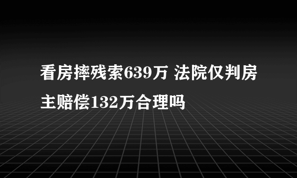 看房摔残索639万 法院仅判房主赔偿132万合理吗