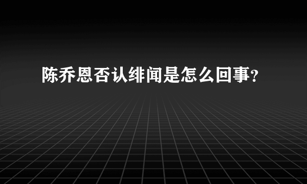 陈乔恩否认绯闻是怎么回事？