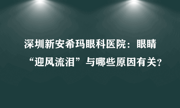 深圳新安希玛眼科医院：眼睛“迎风流泪”与哪些原因有关？