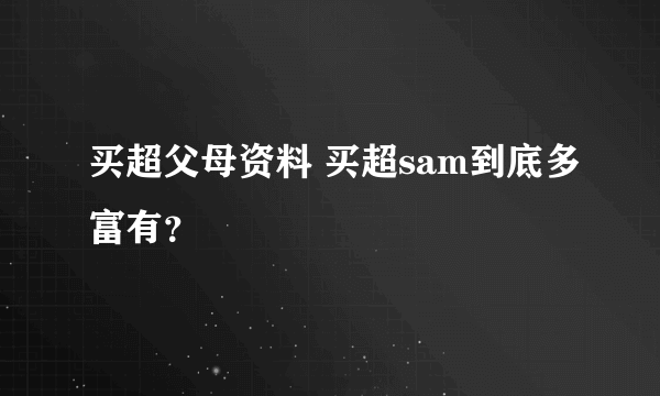 买超父母资料 买超sam到底多富有？