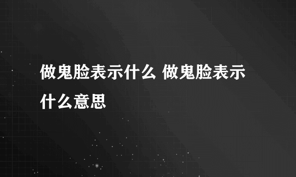 做鬼脸表示什么 做鬼脸表示什么意思