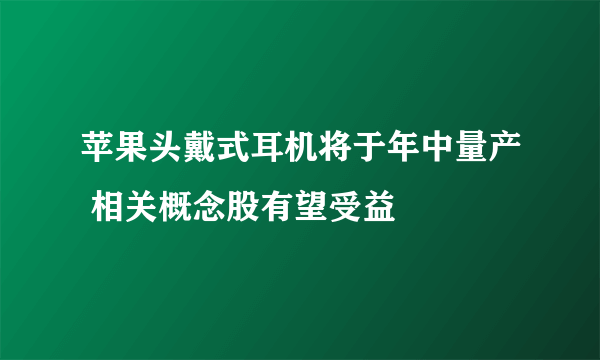 苹果头戴式耳机将于年中量产 相关概念股有望受益