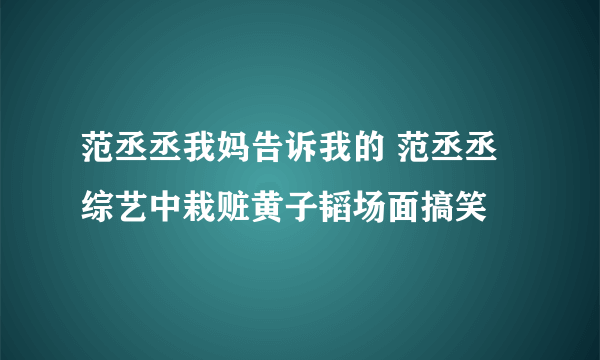 范丞丞我妈告诉我的 范丞丞综艺中栽赃黄子韬场面搞笑