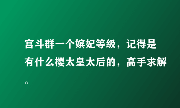 宫斗群一个嫔妃等级，记得是有什么樱太皇太后的，高手求解。