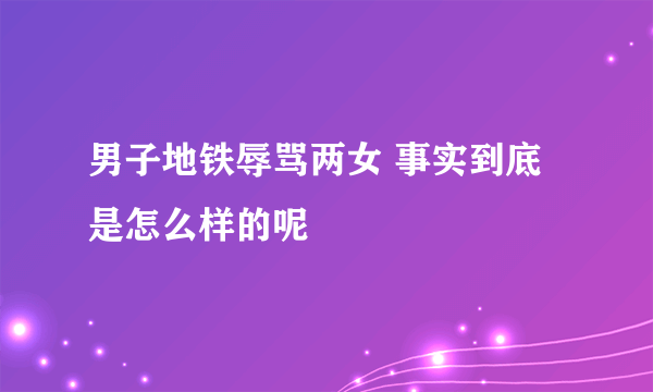 男子地铁辱骂两女 事实到底是怎么样的呢