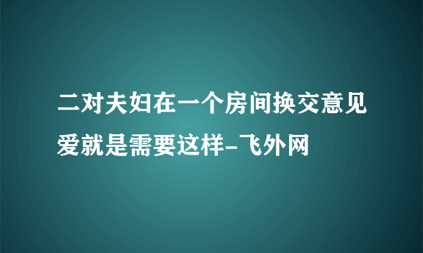 二对夫妇在一个房间换交意见爱就是需要这样-飞外网